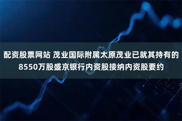配资股票网站 茂业国际附属太原茂业已就其持有的8550万股盛京银行内资股接纳内资股要约