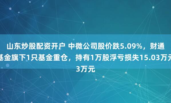 山东炒股配资开户 中微公司股价跌5.09%，财通基金旗下1只基金重仓，持有1万股浮亏损失15.03万元