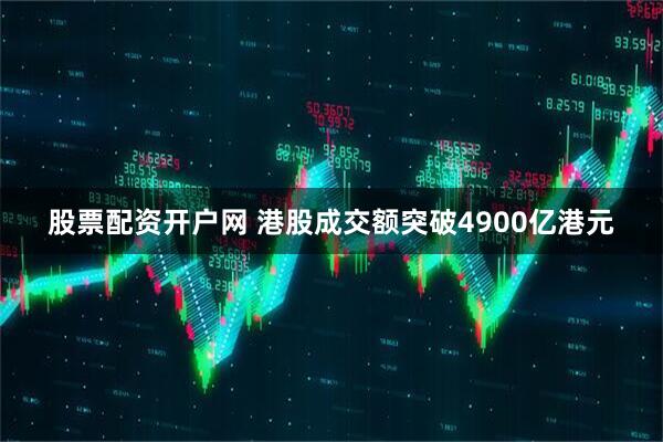 股票配资开户网 港股成交额突破4900亿港元