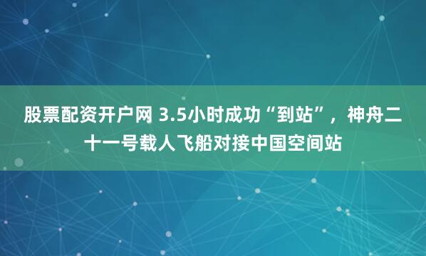 股票配资开户网 3.5小时成功“到站”，神舟二十一号载人飞船对接中国空间站