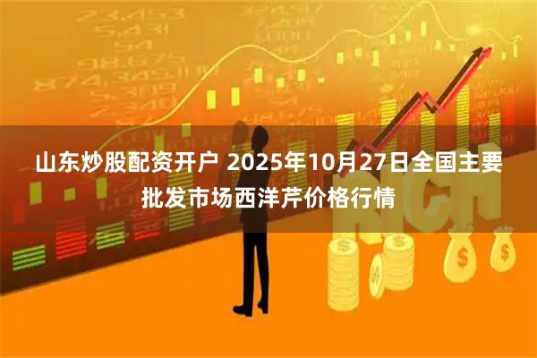 山东炒股配资开户 2025年10月27日全国主要批发市场西洋芹价格行情