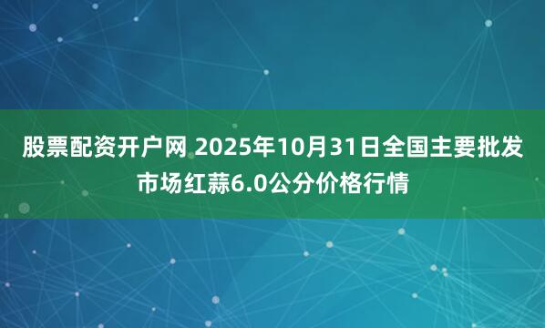 股票配资开户网 2025年10月31日全国主要批发市场红蒜6.0公分价格行情