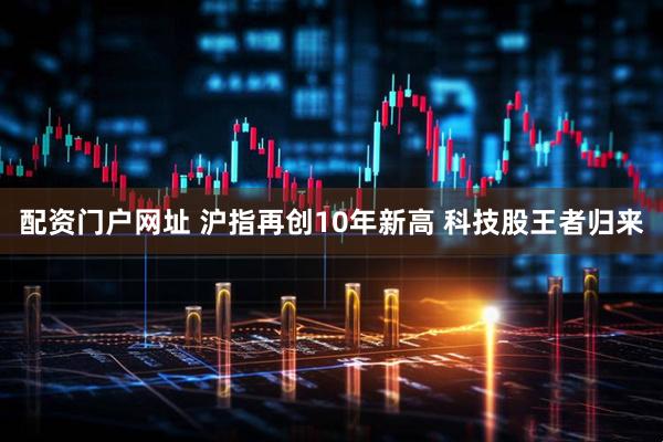 配资门户网址 沪指再创10年新高 科技股王者归来