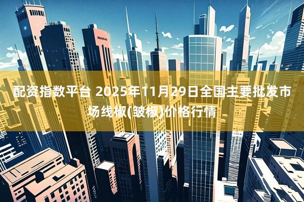配资指数平台 2025年11月29日全国主要批发市场线椒(皱椒)价格行情
