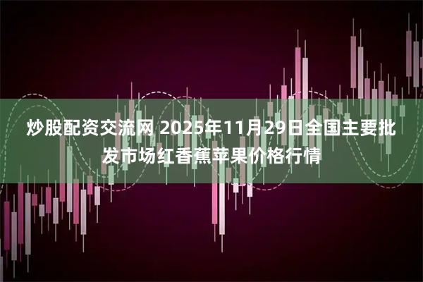 炒股配资交流网 2025年11月29日全国主要批发市场红香蕉苹果价格行情