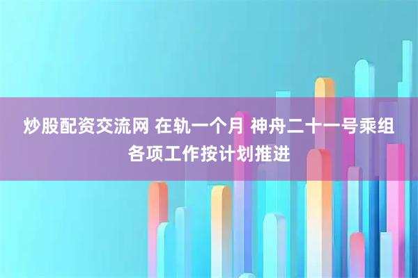 炒股配资交流网 在轨一个月 神舟二十一号乘组各项工作按计划推进