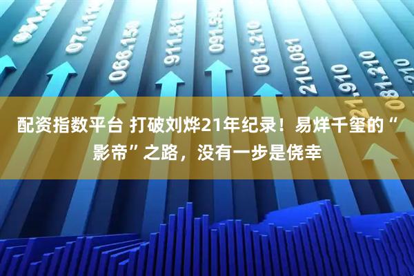 配资指数平台 打破刘烨21年纪录！易烊千玺的“影帝”之路，没有一步是侥幸