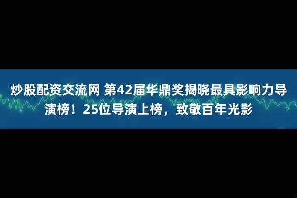 炒股配资交流网 第42届华鼎奖揭晓最具影响力导演榜！25位导演上榜，致敬百年光影