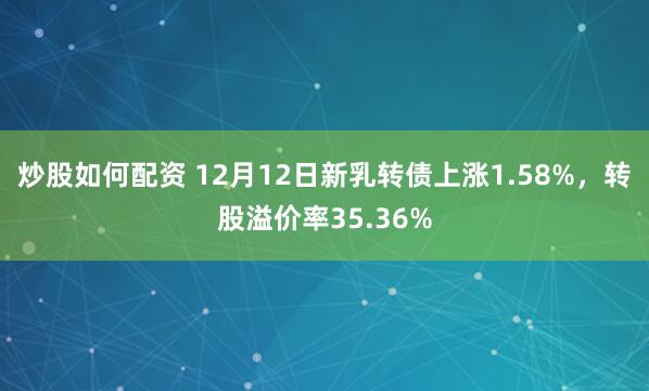 炒股如何配资 12月12日新乳转债上涨1.58%，转股溢价率35.36%