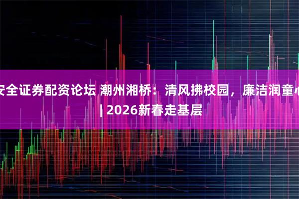 安全证券配资论坛 潮州湘桥：清风拂校园，廉洁润童心 | 2026新春走基层
