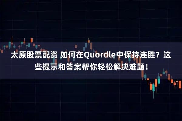 太原股票配资 如何在Quordle中保持连胜？这些提示和答案帮你轻松解决难题！