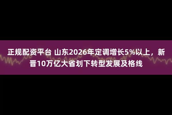 正规配资平台 山东2026年定调增长5%以上，新晋10万亿大省划下转型发展及格线
