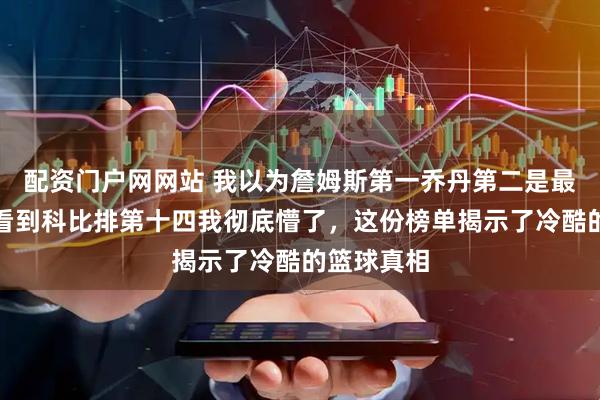 配资门户网网站 我以为詹姆斯第一乔丹第二是最大争议，看到科比排第十四我彻底懵了，这份榜单揭示了冷酷的篮球真相