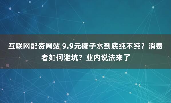 互联网配资网站 9.9元椰子水到底纯不纯？消费者如何避坑？业内说法来了