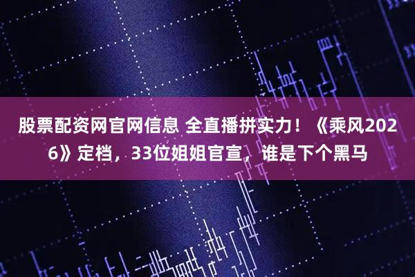股票配资网官网信息 全直播拼实力！《乘风2026》定档，33位姐姐官宣，谁是下个黑马