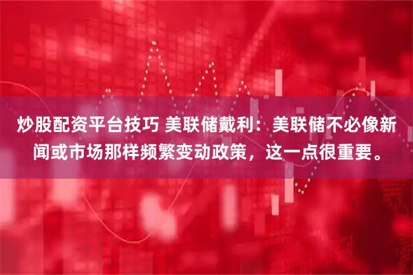 炒股配资平台技巧 美联储戴利：美联储不必像新闻或市场那样频繁变动政策，这一点很重要。